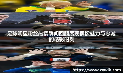 足球明星粉丝热情瞬间回顾展现偶像魅力与忠诚的精彩时刻